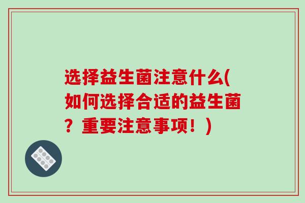 选择益生菌注意什么(如何选择合适的益生菌？重要注意事项！)