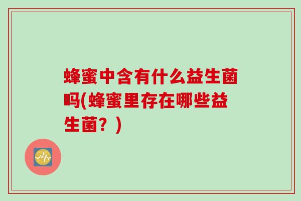 蜂蜜中含有什么益生菌吗(蜂蜜里存在哪些益生菌？)