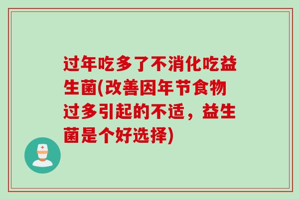 过年吃多了不消化吃益生菌(改善因年节食物过多引起的不适，益生菌是个好选择)