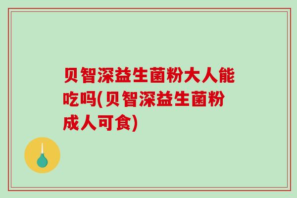 贝智深益生菌粉大人能吃吗(贝智深益生菌粉成人可食)