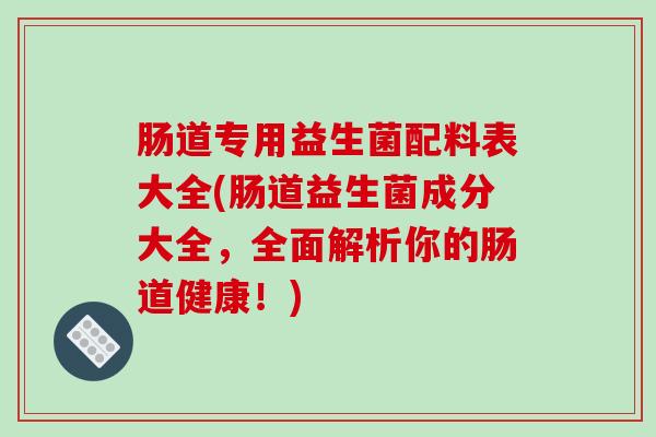 肠道专用益生菌配料表大全(肠道益生菌成分大全，全面解析你的肠道健康！)