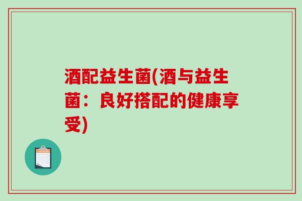 酒配益生菌(酒与益生菌：良好搭配的健康享受)