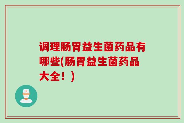 调理肠胃益生菌药品有哪些(肠胃益生菌药品大全！)