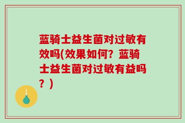 蓝骑士益生菌对过敏有效吗(效果如何？蓝骑士益生菌对过敏有益吗？)