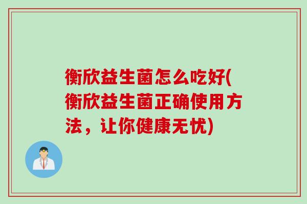 衡欣益生菌怎么吃好(衡欣益生菌正确使用方法，让你健康无忧)