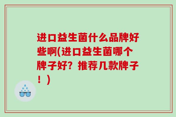 进口益生菌什么品牌好些啊(进口益生菌哪个牌子好？推荐几款牌子！)