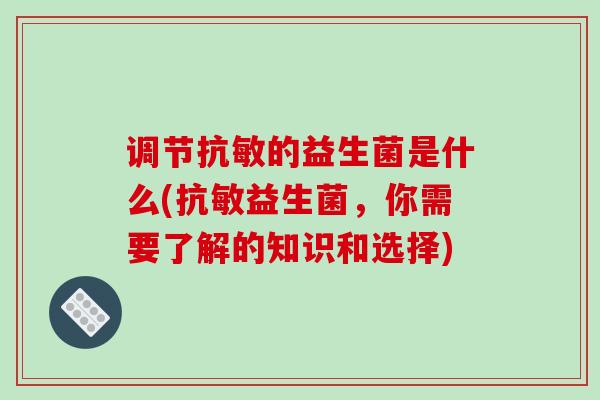 调节抗敏的益生菌是什么(抗敏益生菌，你需要了解的知识和选择)