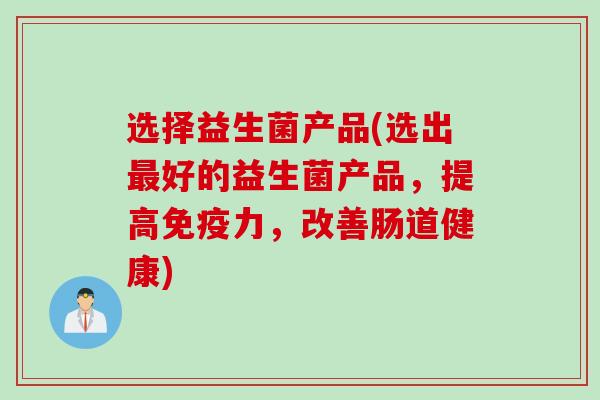 选择益生菌产品(选出最好的益生菌产品，提高免疫力，改善肠道健康)
