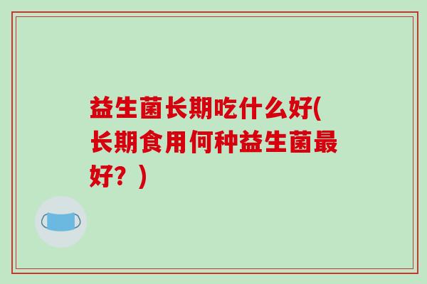 益生菌长期吃什么好(长期食用何种益生菌好？)