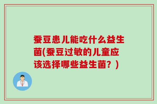 蚕豆患儿能吃什么益生菌(蚕豆过敏的儿童应该选择哪些益生菌？)