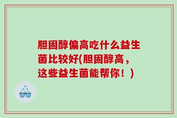 胆固醇偏高吃什么益生菌比较好(胆固醇高，这些益生菌能帮你！)