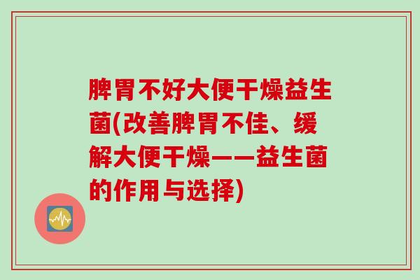 脾胃不好大便干燥益生菌(改善脾胃不佳、缓解大便干燥——益生菌的作用与选择) 脾胃不好大便干燥益生菌(改善脾胃不佳、缓解大便干燥——益生菌的作用与选择)