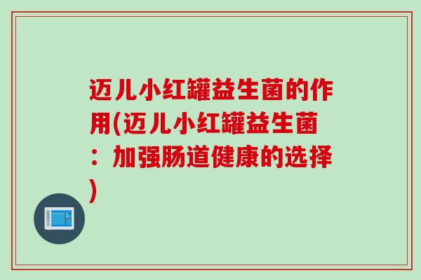 迈儿小红罐益生菌的作用(迈儿小红罐益生菌：加强肠道健康的选择)
