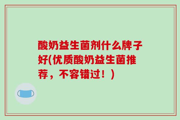 酸奶益生菌剂什么牌子好(优质酸奶益生菌推荐，不容错过！)