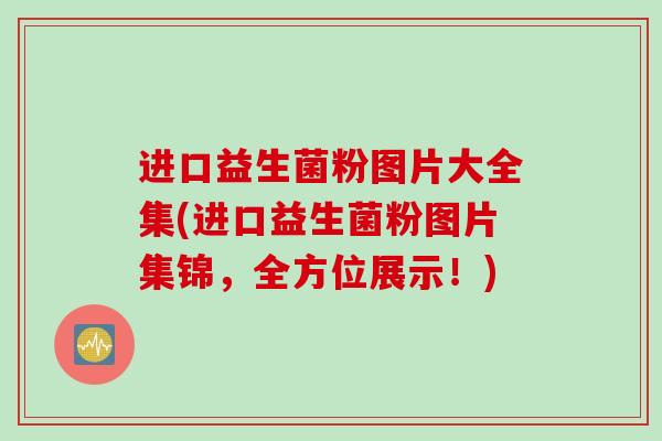 进口益生菌粉图片大全集(进口益生菌粉图片集锦，全方位展示！)