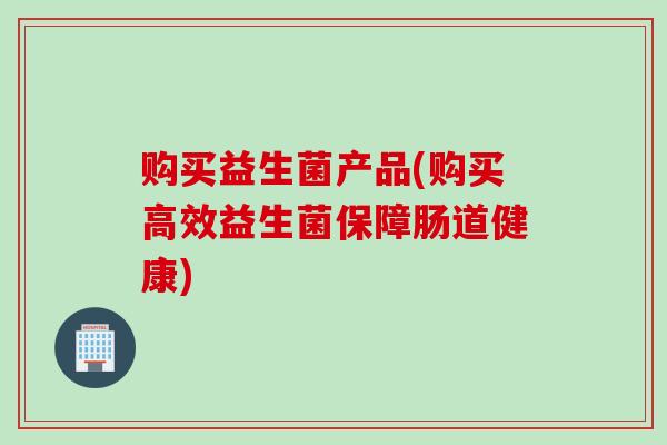 购买益生菌产品(购买高效益生菌保障肠道健康)