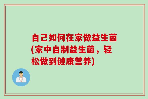 自己如何在家做益生菌(家中自制益生菌，轻松做到健康营养)