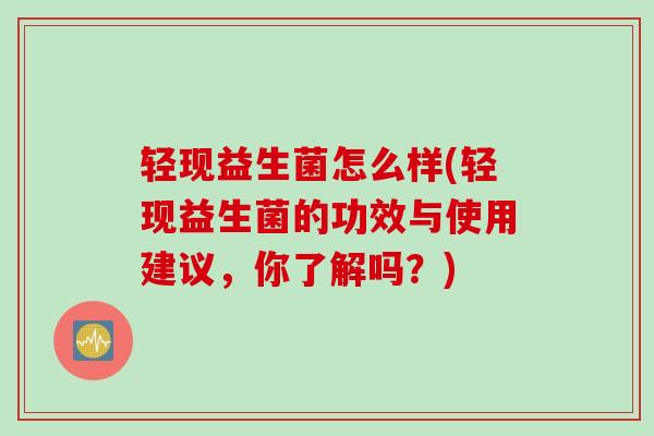 轻现益生菌怎么样(轻现益生菌的功效与使用建议，你了解吗？)