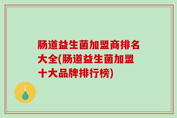 肠道益生菌加盟商排名大全(肠道益生菌加盟十大品牌排行榜) 肠道益生菌加盟商排名大全(肠道益生菌加盟十大品牌排行榜)