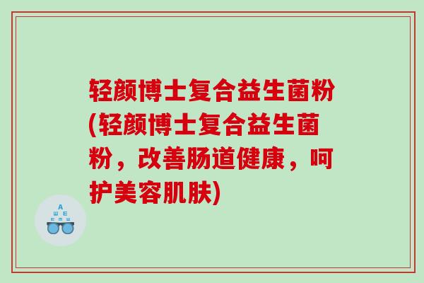 轻颜博士复合益生菌粉(轻颜博士复合益生菌粉，改善肠道健康，呵护美容肌肤)