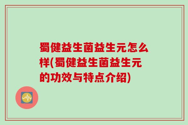 蜀健益生菌益生元怎么样(蜀健益生菌益生元的功效与特点介绍)