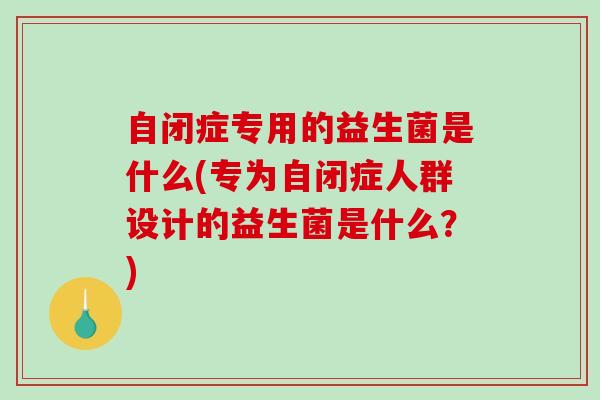 自闭症专用的益生菌是什么(专为自闭症人群设计的益生菌是什么？)