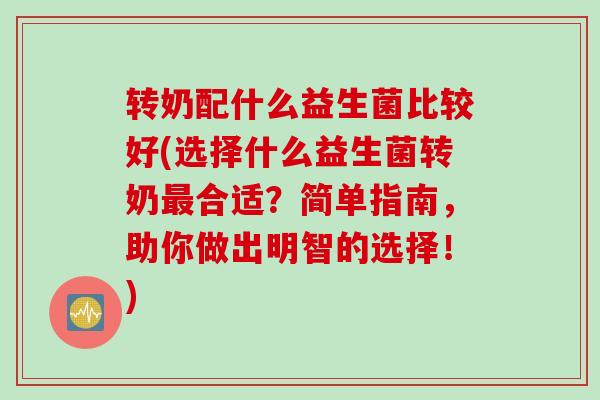 转奶配什么益生菌比较好(选择什么益生菌转奶最合适？简单指南，助你做出明智的选择！)