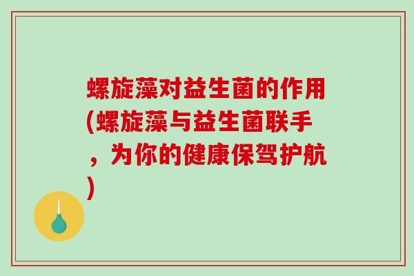 螺旋藻对益生菌的作用(螺旋藻与益生菌联手，为你的健康保驾护航)