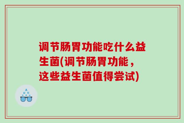 调节肠胃功能吃什么益生菌(调节肠胃功能，这些益生菌值得尝试)