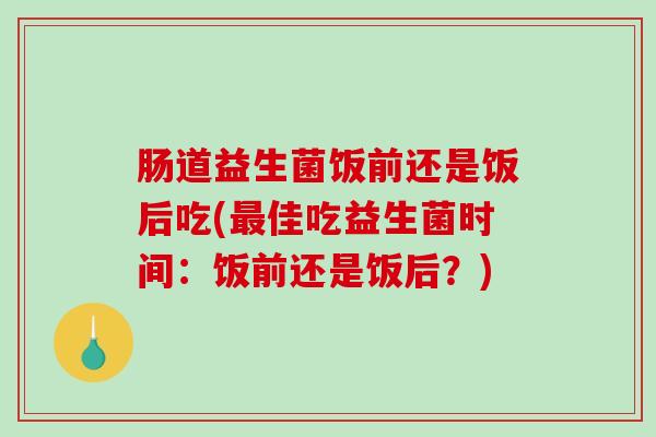 肠道益生菌饭前还是饭后吃(最佳吃益生菌时间：饭前还是饭后？)