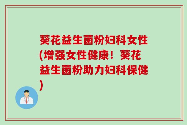 葵花益生菌粉妇科女性(增强女性健康！葵花益生菌粉助力妇科保健)
