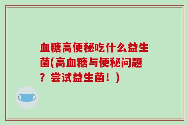 血糖高便秘吃什么益生菌(高血糖与便秘问题？尝试益生菌！)