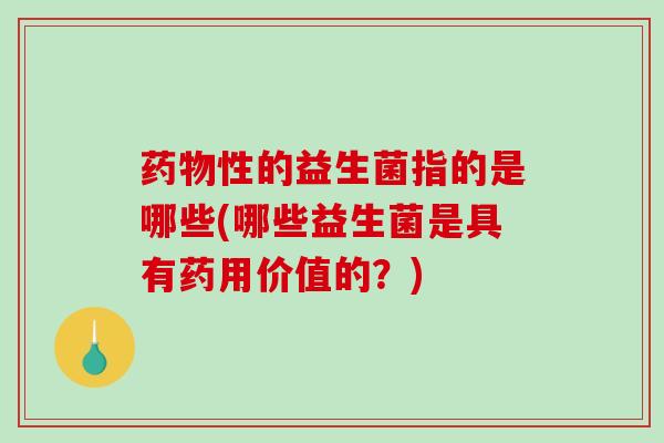 性的益生菌指的是哪些(哪些益生菌是具有药用价值的？)