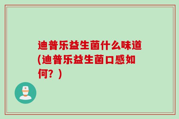 迪普乐益生菌什么味道(迪普乐益生菌口感如何？)