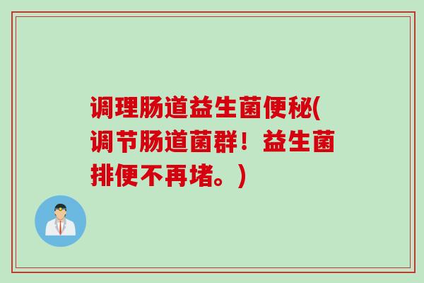 调理肠道益生菌便秘(调节肠道菌群！益生菌排便不再堵。)
