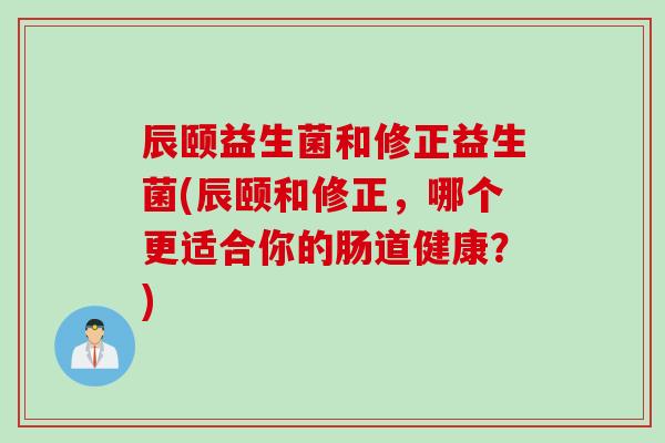 辰颐益生菌和修正益生菌(辰颐和修正，哪个更适合你的肠道健康？)
