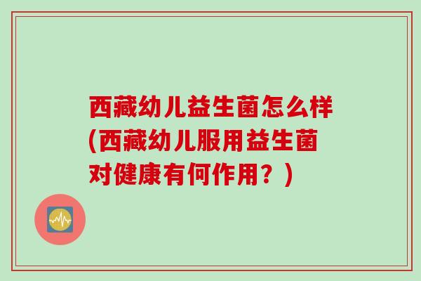 西藏幼儿益生菌怎么样(西藏幼儿服用益生菌对健康有何作用？)