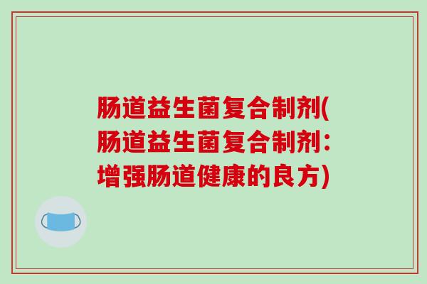 肠道益生菌复合制剂(肠道益生菌复合制剂：增强肠道健康的良方)