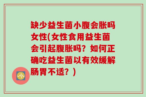缺少益生菌小腹会胀吗女性(女性食用益生菌会引起腹胀吗？如何正确吃益生菌以有效缓解肠胃不适？)