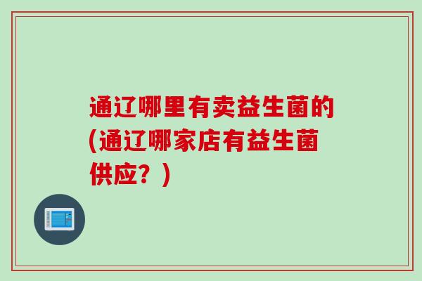 通辽哪里有卖益生菌的(通辽哪家店有益生菌供应？)