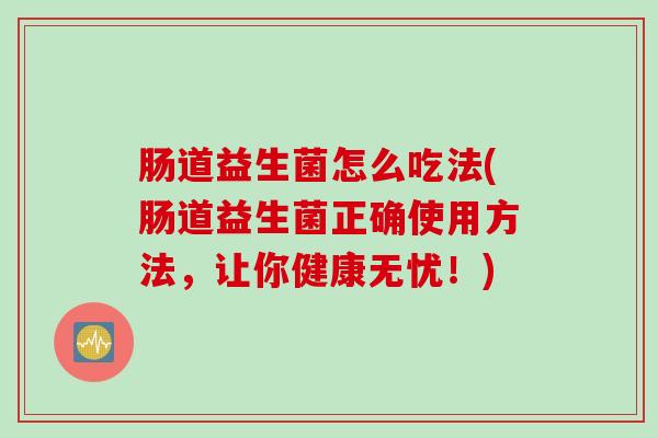 肠道益生菌怎么吃法(肠道益生菌正确使用方法，让你健康无忧！)