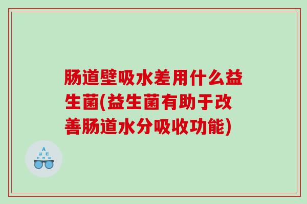 肠道壁吸水差用什么益生菌(益生菌有助于改善肠道水分吸收功能)