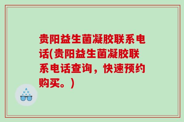 贵阳益生菌凝胶联系电话(贵阳益生菌凝胶联系电话查询，快速预约购买。)