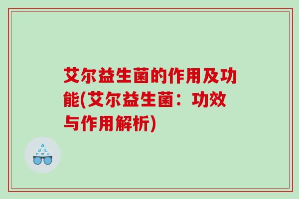 艾尔益生菌的作用及功能(艾尔益生菌：功效与作用解析)