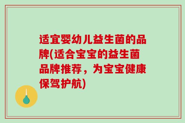 适宜婴幼儿益生菌的品牌(适合宝宝的益生菌品牌推荐，为宝宝健康保驾护航)
