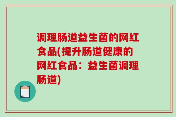 调理肠道益生菌的网红食品(提升肠道健康的网红食品：益生菌调理肠道)