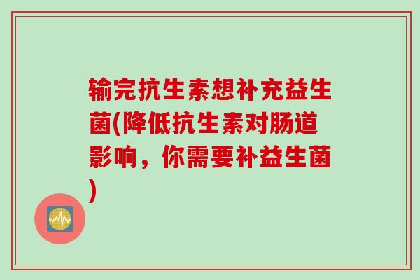 输完抗生素想补充益生菌(降低抗生素对肠道影响，你需要补益生菌)