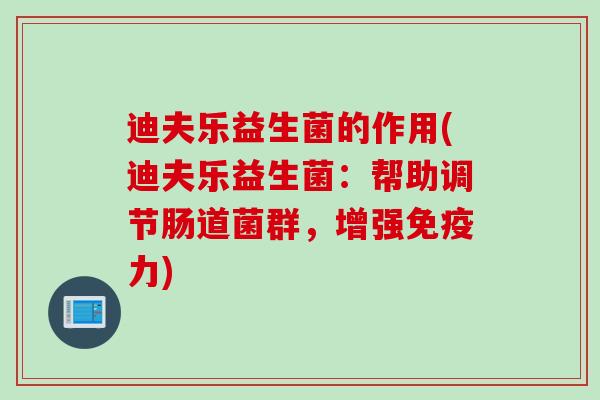 迪夫乐益生菌的作用(迪夫乐益生菌：帮助调节肠道菌群，增强免疫力)