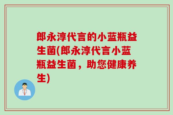 郎永淳代言的小蓝瓶益生菌(郎永淳代言小蓝瓶益生菌，助您健康养生)