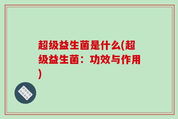 超级益生菌是什么(超级益生菌：功效与作用)